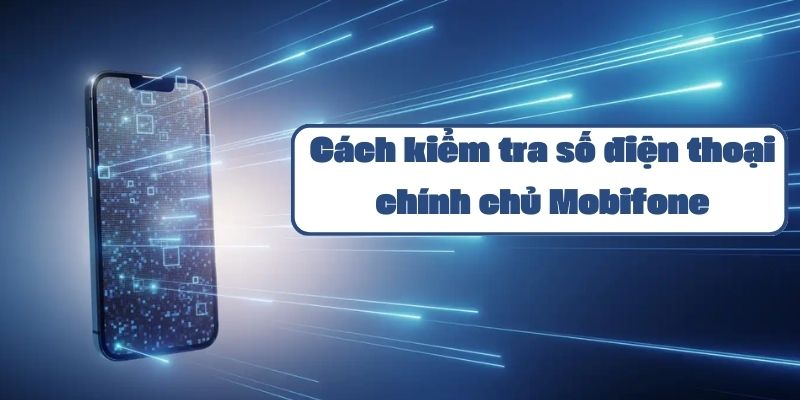 Cách kiểm tra số điện thoại chính chủ Mobifone và hướng dẫn tra cứu thông tin