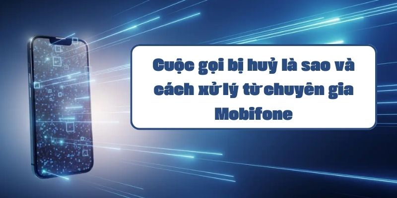 Cuộc gọi bị huỷ là sao và cách xử lý từ chuyên gia Mobifone