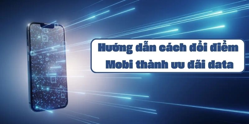 Hướng dẫn cách đổi điểm Mobi thành ưu đãi data và quà tặng hấp dẫn