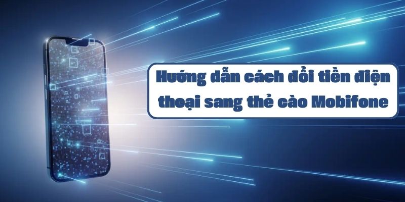 Hướng dẫn cách đổi tiền điện thoại sang thẻ cào Mobifone chi tiết nhất 2024