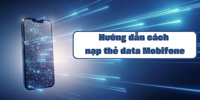 Hướng dẫn cách nạp thẻ data Mobifone và các phương thức nạp tiện lợi nhất