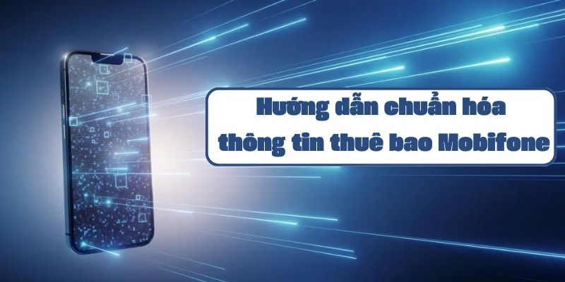 Hướng dẫn chuẩn hóa thông tin thuê bao Mobifone chi tiết và đơn giản nhất