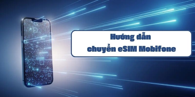 Hướng dẫn chuyển eSIM Mobifone và cách cài đặt chi tiết từ A đến Z