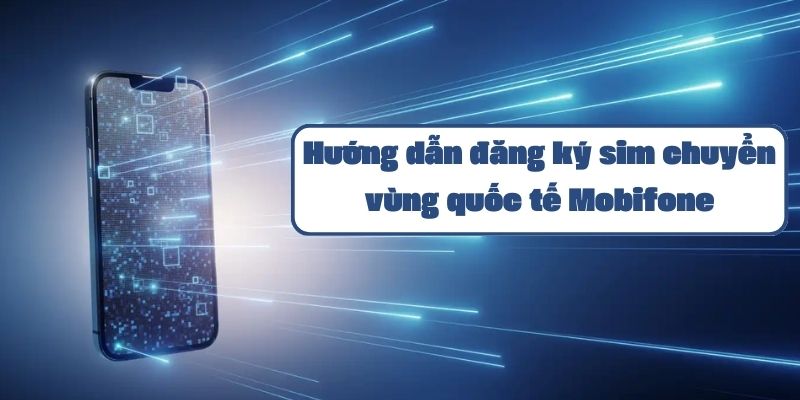 Hướng dẫn đăng ký sim chuyển vùng quốc tế Mobifone chi tiết nhất 2024