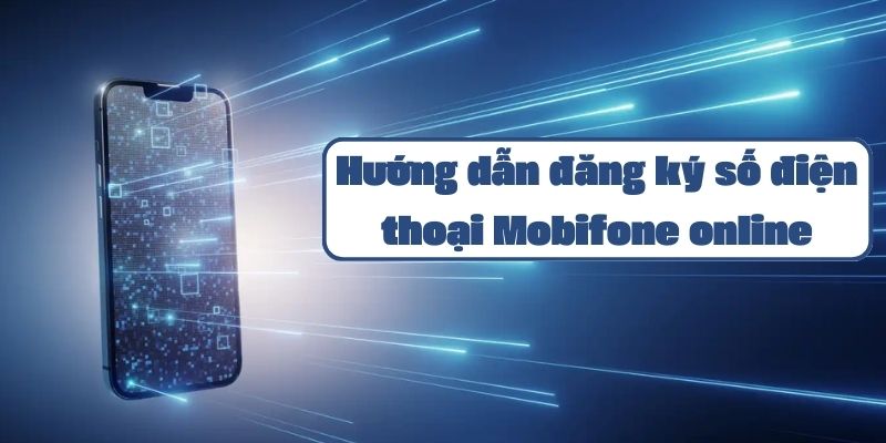 Hướng dẫn đăng ký số điện thoại Mobifone online chi tiết và đơn giản nhất