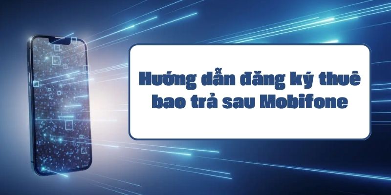 Hướng dẫn đăng ký thuê bao trả sau Mobifone và thông tin cước phí mới nhất