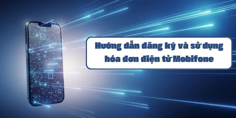 Hướng dẫn đăng ký và sử dụng hóa đơn điện tử Mobifone chi tiết nhất 2024