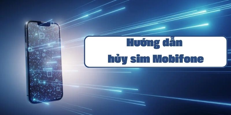 Hướng dẫn hủy sim Mobifone chi tiết và đơn giản nhất 2024