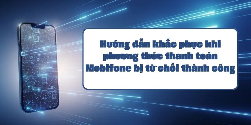 Hướng dẫn khắc phục khi phương thức thanh toán Mobifone bị từ chối thành công