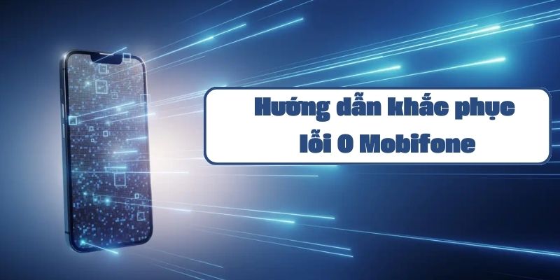 Hướng dẫn khắc phục lỗi 0 Mobifone và cách xử lý hiệu quả nhất 2024