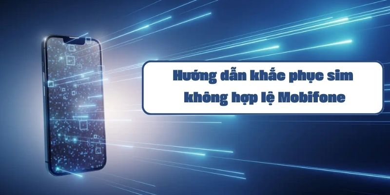 Hướng dẫn khắc phục sim không hợp lệ Mobifone và cách kiểm tra tình trạng