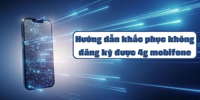 Hướng dẫn khắc phục tại sao không đăng ký được 4g mobifone và cách xử lý