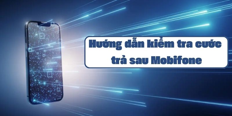 Hướng dẫn kiểm tra cước trả sau Mobifone chi tiết qua 4 cách đơn giản