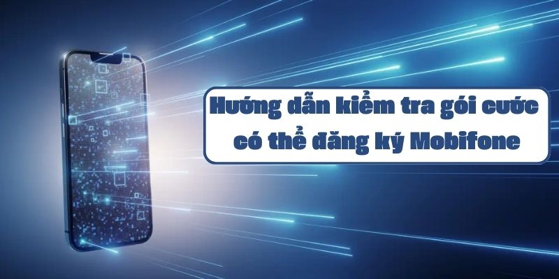 Hướng dẫn kiểm tra gói cước có thể đăng ký Mobifone và cách đăng ký mới