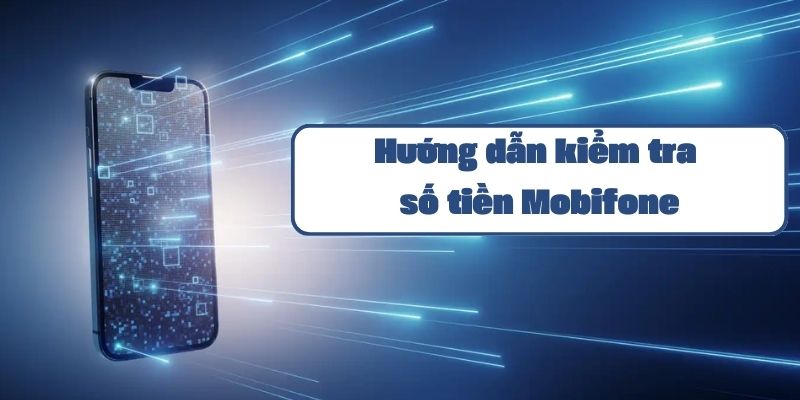 Hướng dẫn kiểm tra số tiền Mobifone qua tổng đài và ứng dụng chính thống