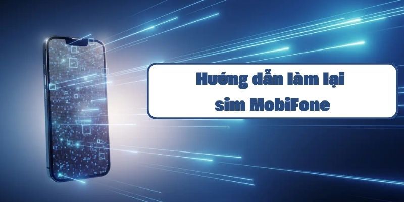 Hướng dẫn làm lại sim MobiFone chi tiết và thủ tục cần thiết 2024