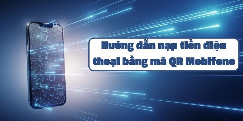 Hướng dẫn nạp tiền điện thoại bằng mã QR Mobifone chi tiết nhất 2024