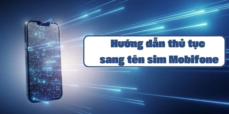 Hướng dẫn thủ tục sang tên sim Mobifone chi tiết và đơn giản nhất 2024