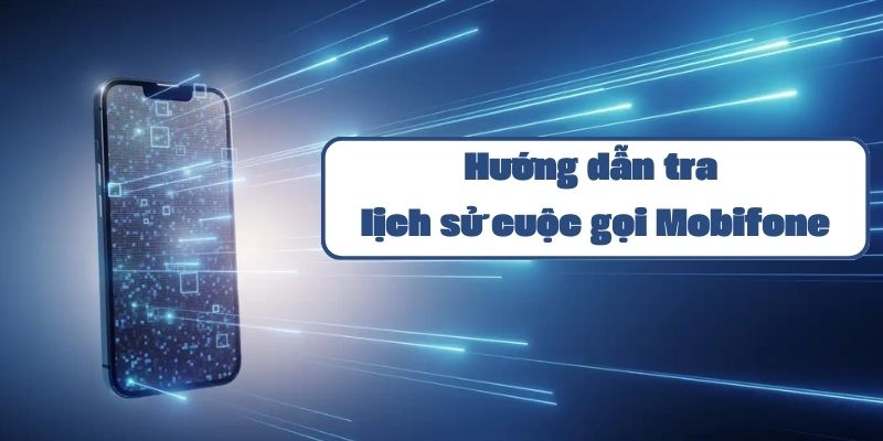 Hướng dẫn tra lịch sử cuộc gọi Mobifone chi tiết qua 4 cách đơn giản