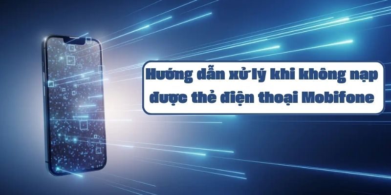 Hướng dẫn xử lý khi không nạp được thẻ điện thoại Mobifone và cách khắc phục