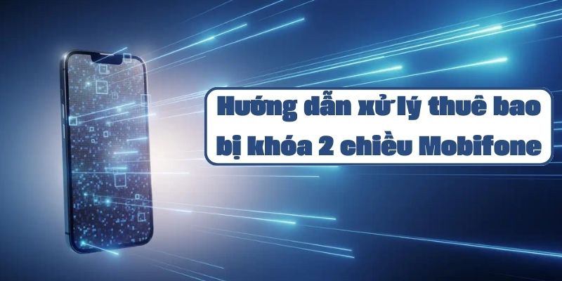 Hướng dẫn xử lý thuê bao bị khóa 2 chiều Mobifone và cách mở khóa nhanh