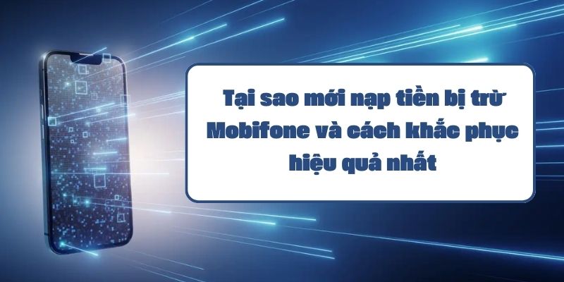 Tại sao mới nạp tiền bị trừ Mobifone và cách khắc phục hiệu quả nhất