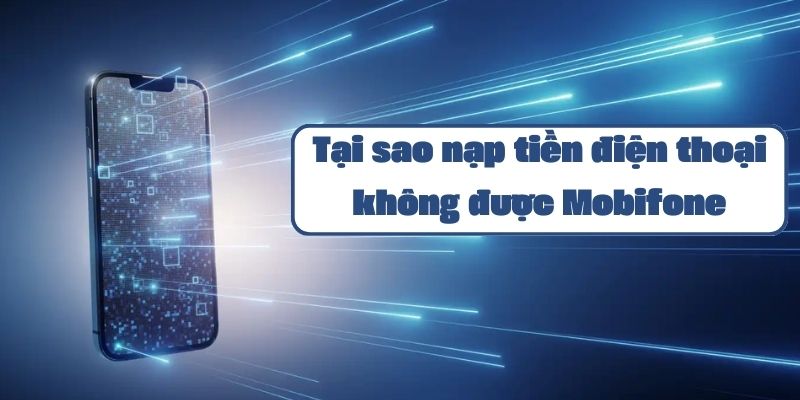 Tại sao nạp tiền điện thoại không được Mobifone và cách khắc phục lỗi