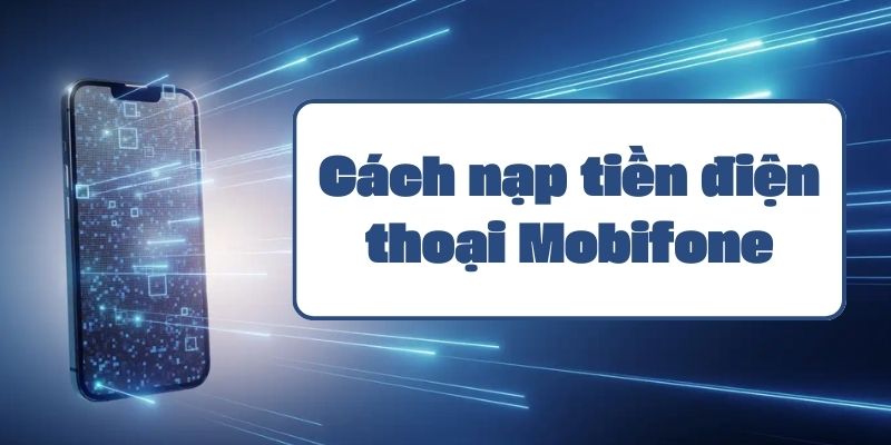 Hướng dẫn chi tiết cách nạp tiền điện thoại Mobifone đơn giản nhất 2024