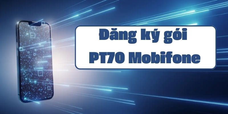 Hướng dẫn đăng ký gói PT70 Mobifone và các ưu đãi data 4G hấp dẫn 2024