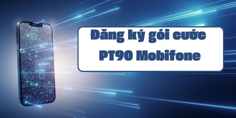 Hướng dẫn đăng ký gói PT90 Mobifone và các ưu đãi data hấp dẫn 2024