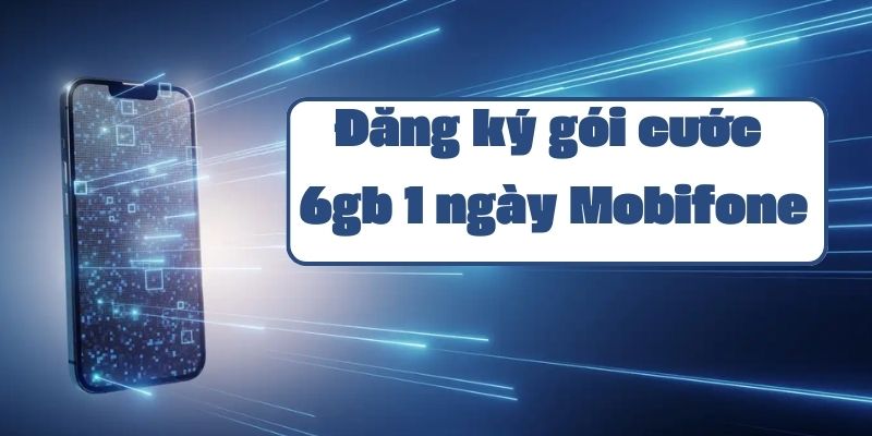 Hướng dẫn đăng ký gói cước 6gb 1 ngày Mobifone và các ưu đãi data hấp dẫn