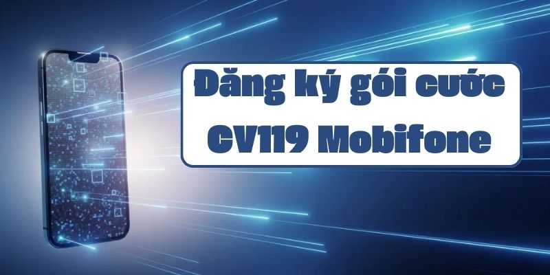 Hướng dẫn đăng ký gói cước CV119 của Mobifone chi tiết nhất 2024