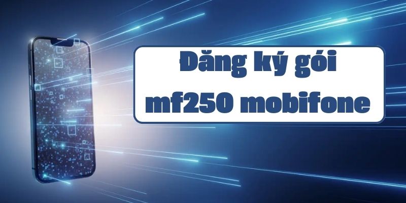 Hướng dẫn đăng ký gói mf250 mobifone và các ưu đãi data không giới hạn