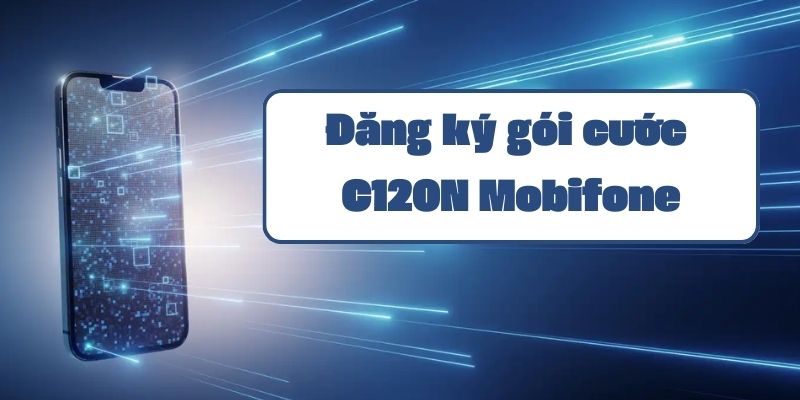 Thông tin chi tiết gói cước C120N Mobifone và cách đăng ký ưu đãi data 4G