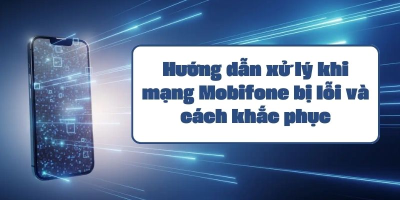 Hướng dẫn xử lý khi mạng Mobifone bị lỗi và cách khắc phục hiệu quả