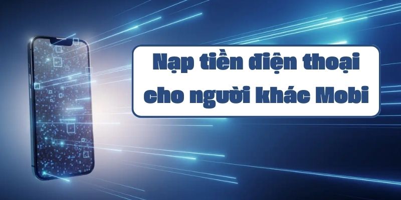 Hướng dẫn nạp tiền điện thoại cho người khác Mobi đơn giản nhất 2024